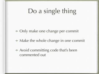 Do a single thing
Only make one change per commit
Make the whole change in one commit
Avoid committing code that’s been
commented out
 