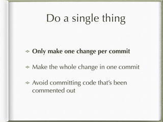 Do a single thing
Only make one change per commit
Make the whole change in one commit
Avoid committing code that’s been
commented out
 