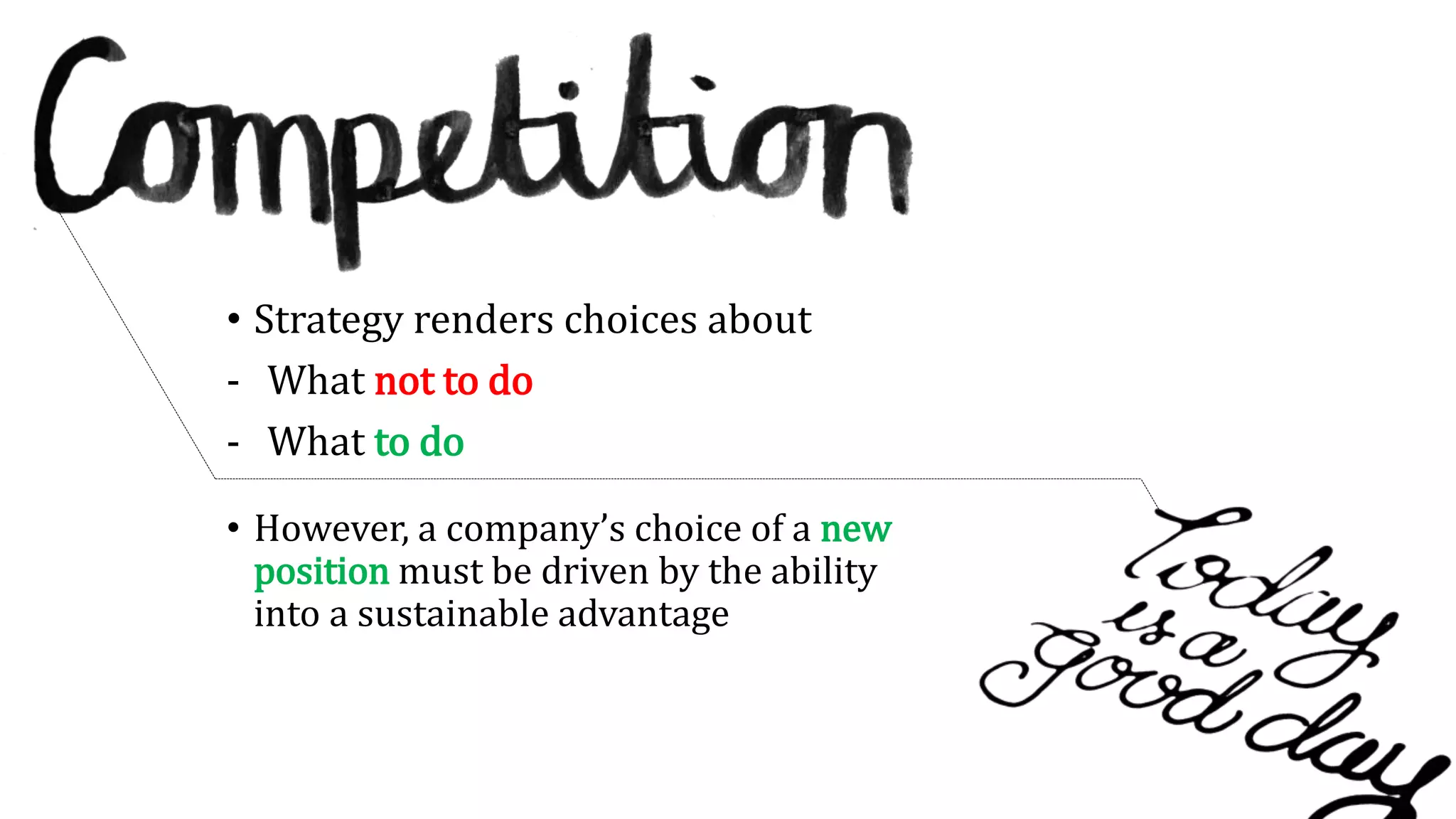• Strategy renders choices about
- What not to do
- What to do
• However, a company’s choice of a new
position must be driven by the ability
into a sustainable advantage
 