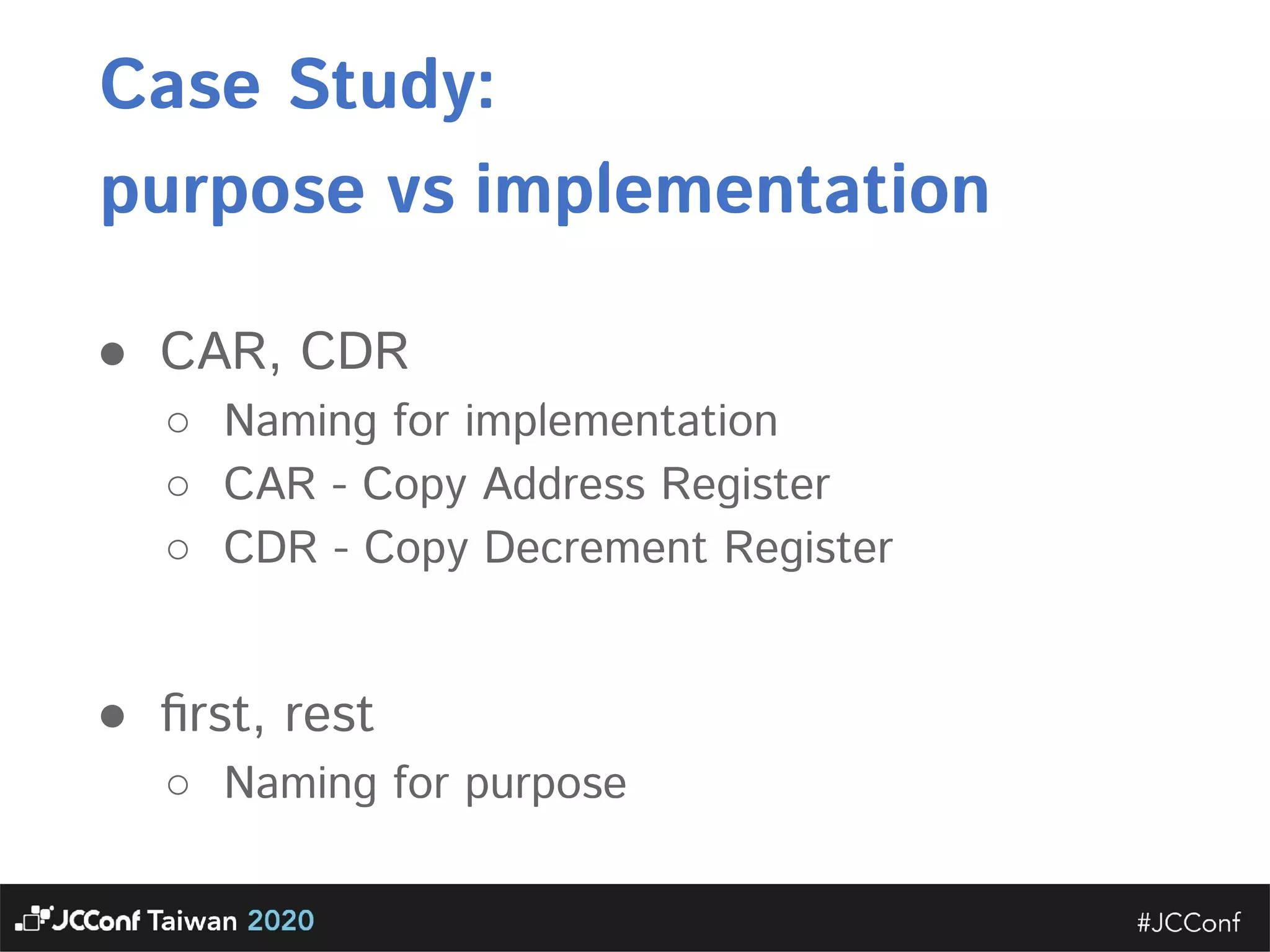 Case Study:   purpose vs implementation ● CAR, CDR   ○ Naming for implementation  ○ CAR - Copy Address Register  ○ CDR - Copy Decrement Register    ● ﬁrst, rest  ○ Naming for purpose  