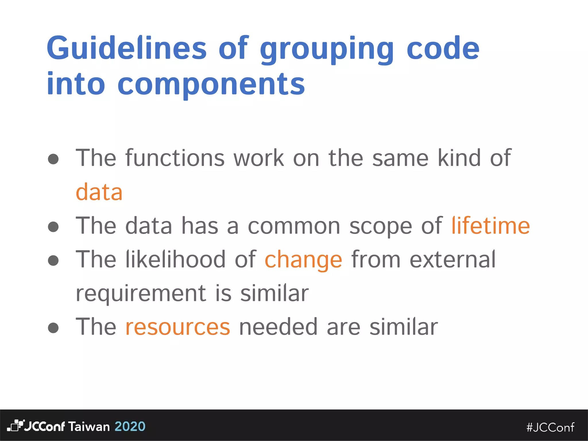 Guidelines of grouping code into components ● The functions work on the same kind of data  ● The data has a common scope of lifetime  ● The likelihood of change from external requirement is similar  ● The resources needed are similar 