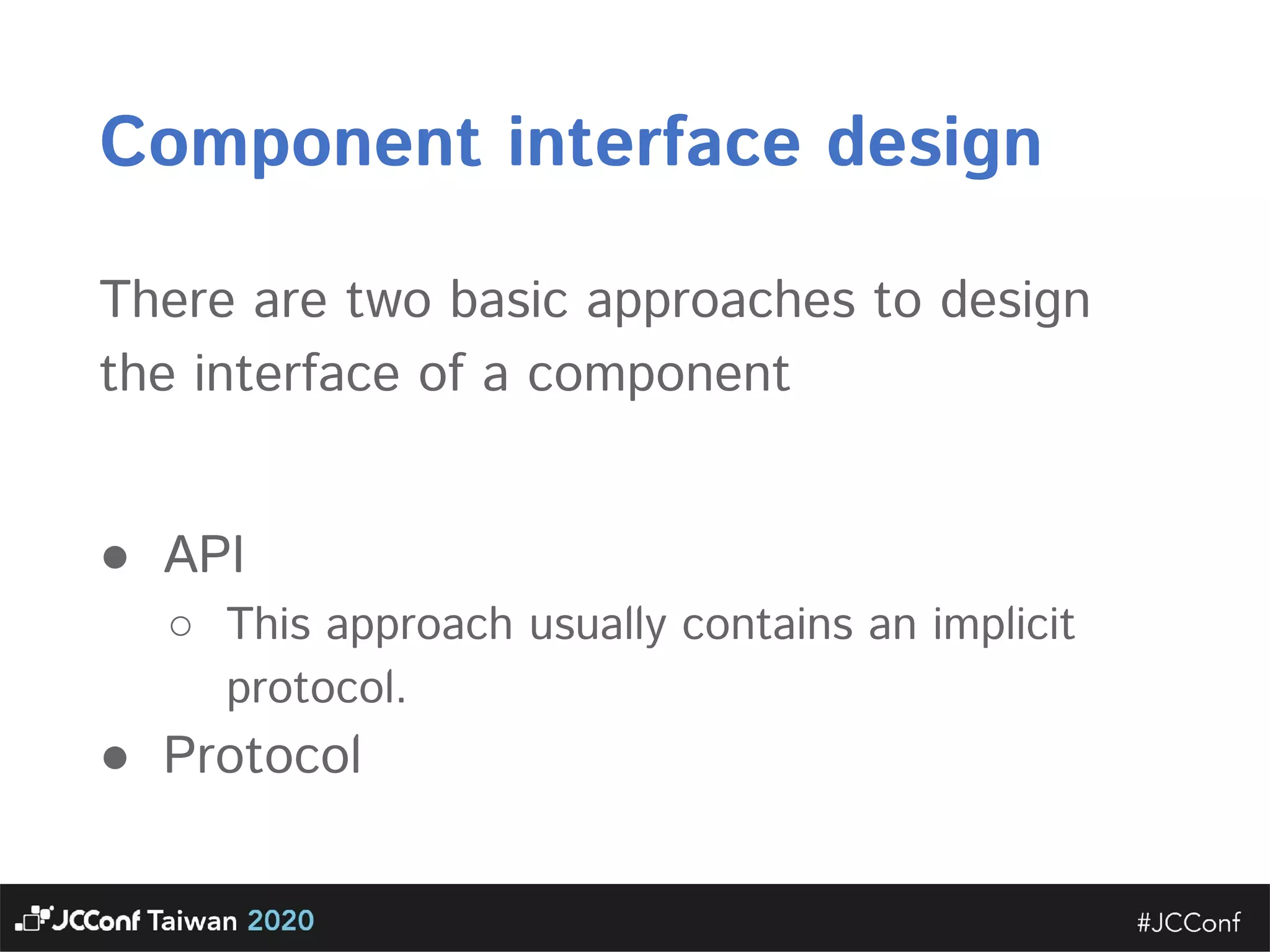 Component interface design There are two basic approaches to design the interface of a component     ● API  ○ This approach usually contains an implicit protocol.   ● Protocol    