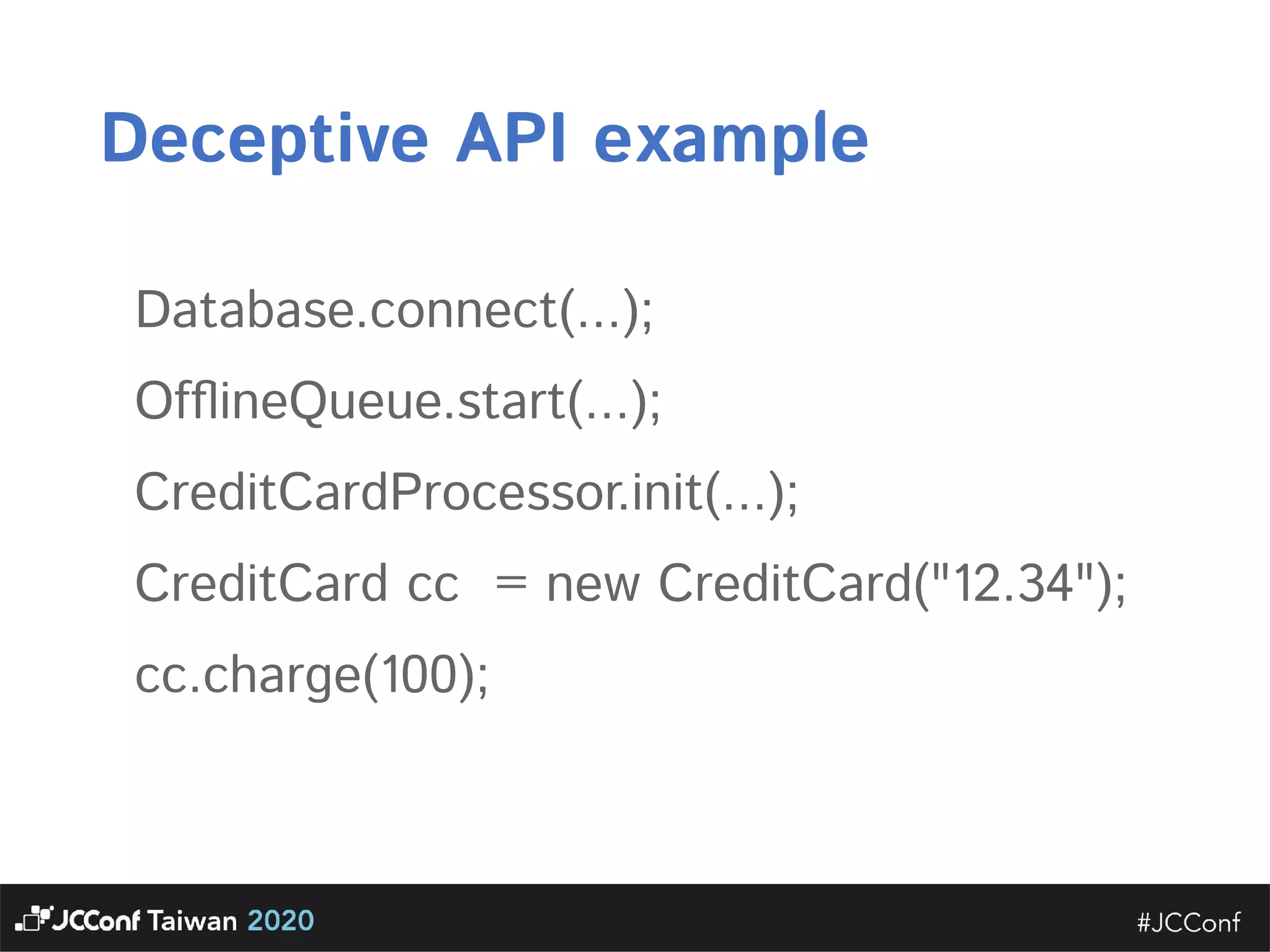 Deceptive API example  Database.connect(...);  OfﬂineQueue.start(...);  CreditCardProcessor.init(...);  CreditCard cc = new CreditCard("12.34");  cc.charge(100); 