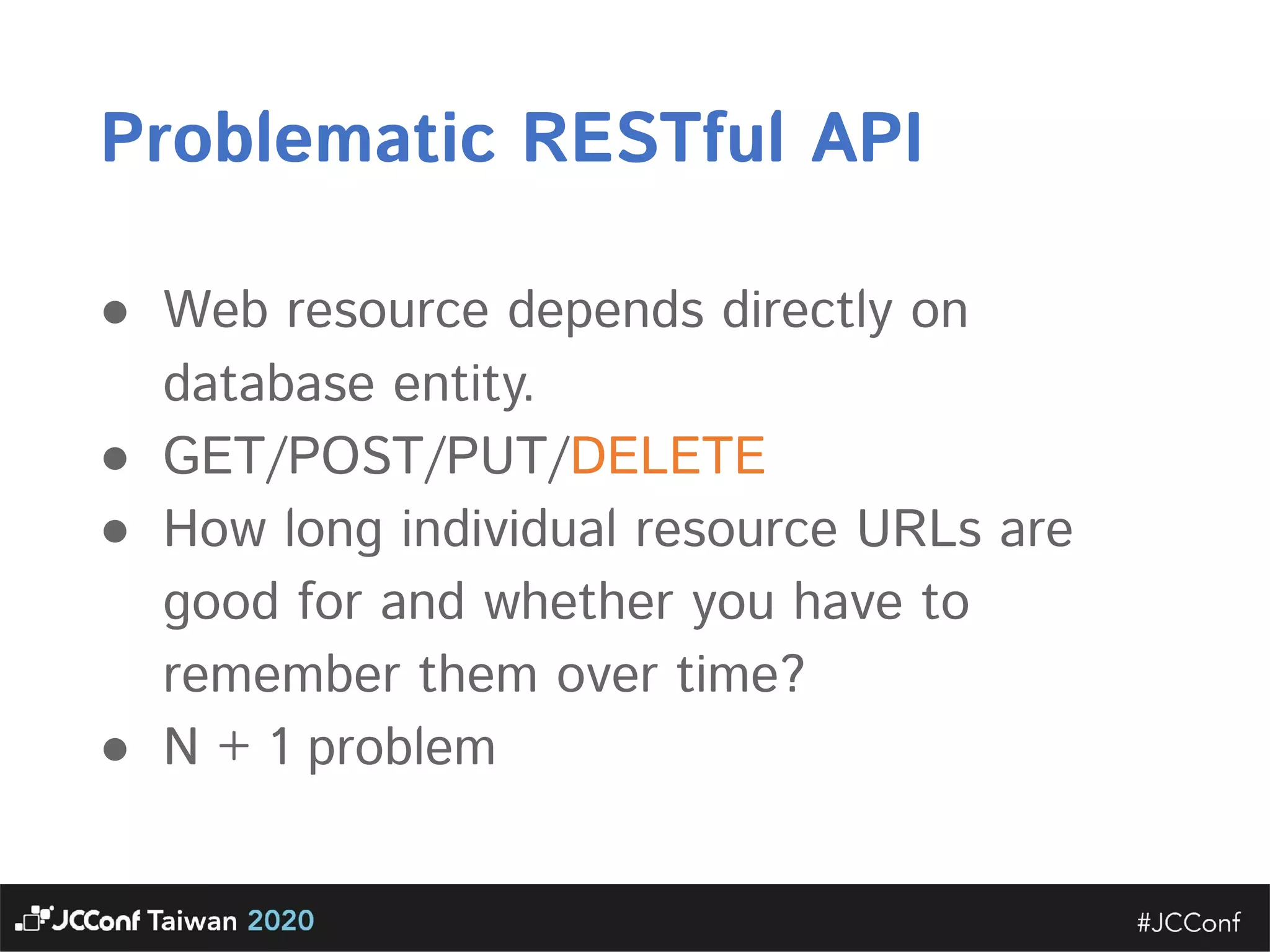 Problematic RESTful API  ● Web resource depends directly on database entity.   ● GET/POST/PUT/DELETE  ● How long individual resource URLs are good for and whether you have to remember them over time?  ● N + 1 problem 