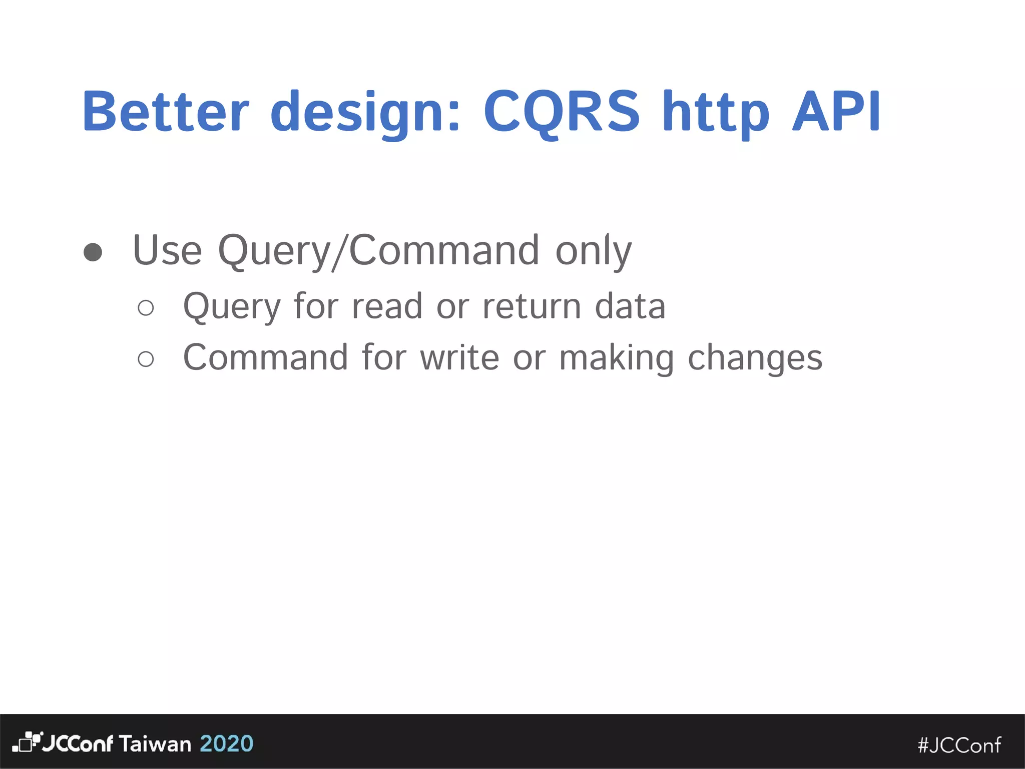 Better design: CQRS http API  ● Use Query/Command only  ○ Query for read or return data  ○ Command for write or making changes  