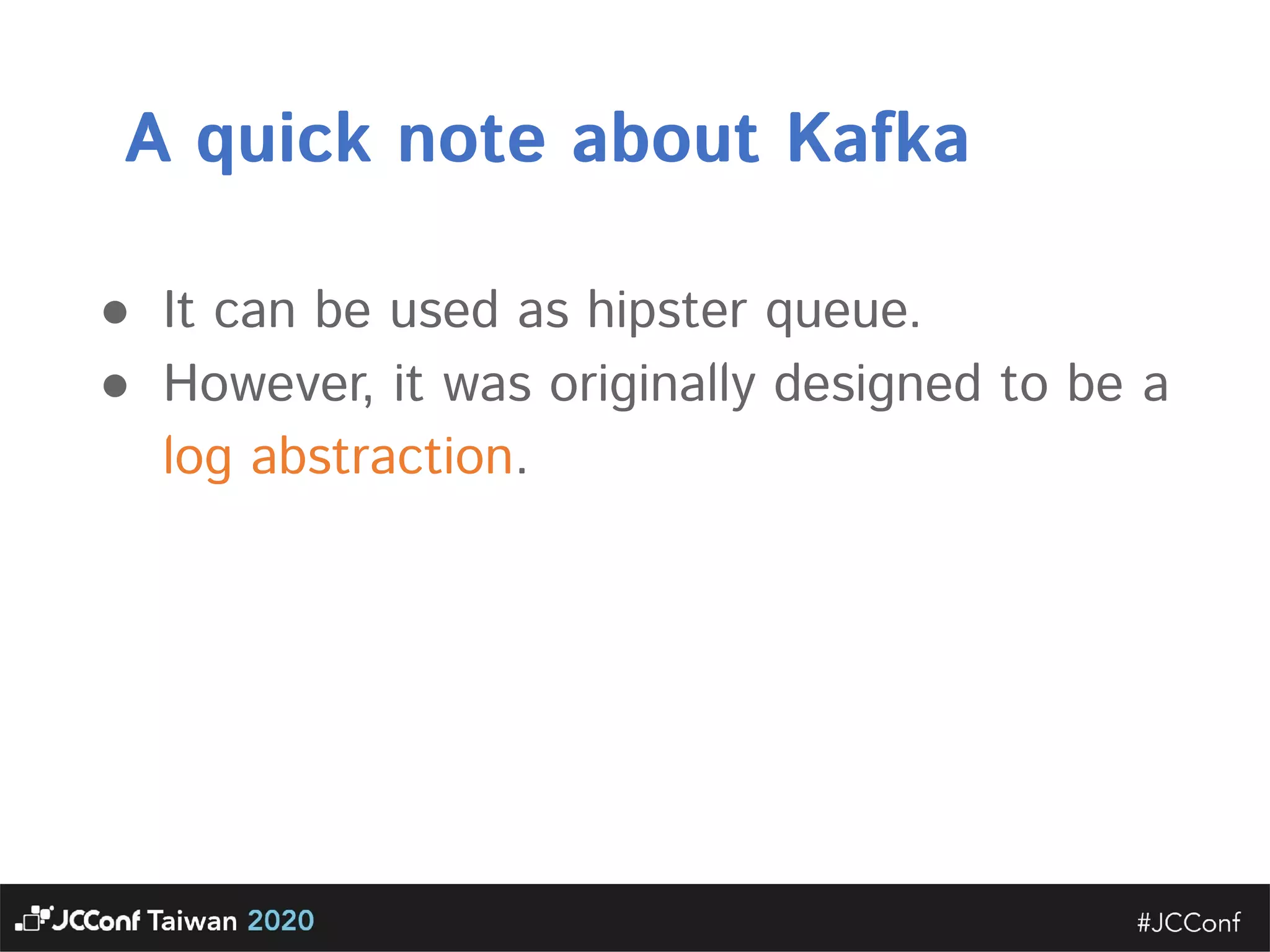 A quick note about Kafka  ● It can be used as hipster queue.   ● However, it was originally designed to be a log abstraction. 