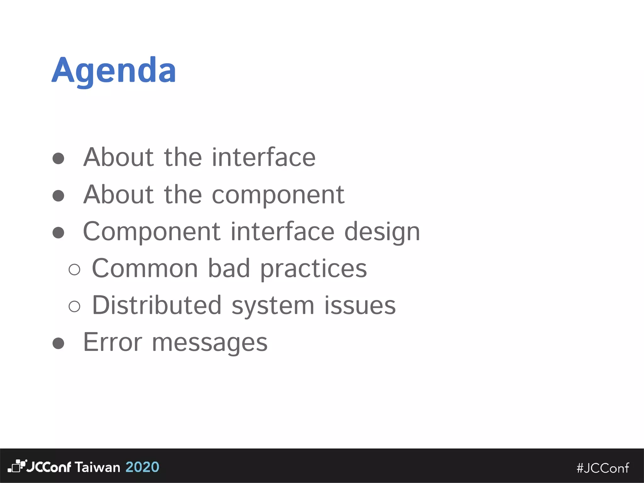 Agenda ● About the interface  ● About the component  ● Component interface design  ○ Common bad practices  ○ Distributed system issues  ● Error messages  