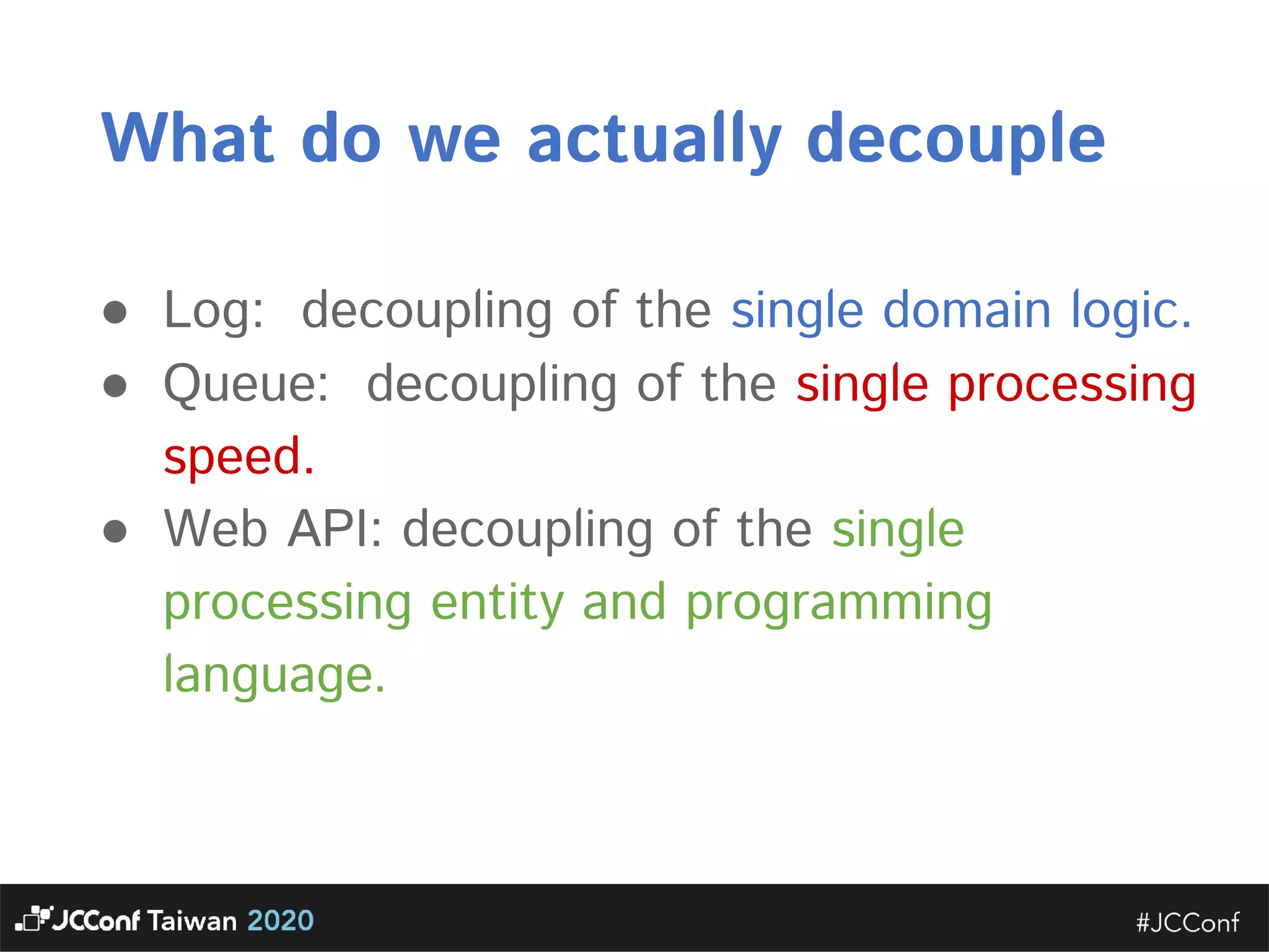 What do we actually decouple  ● Log: decoupling of the single domain logic.  ● Queue: decoupling of the single processing speed.  ● Web API: decoupling of the single processing entity and programming language.    