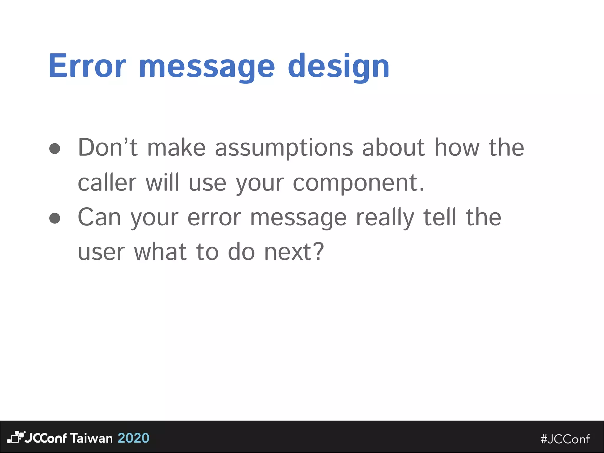 Error message design  ● Don’t make assumptions about how the caller will use your component.   ● Can your error message really tell the user what to do next? 