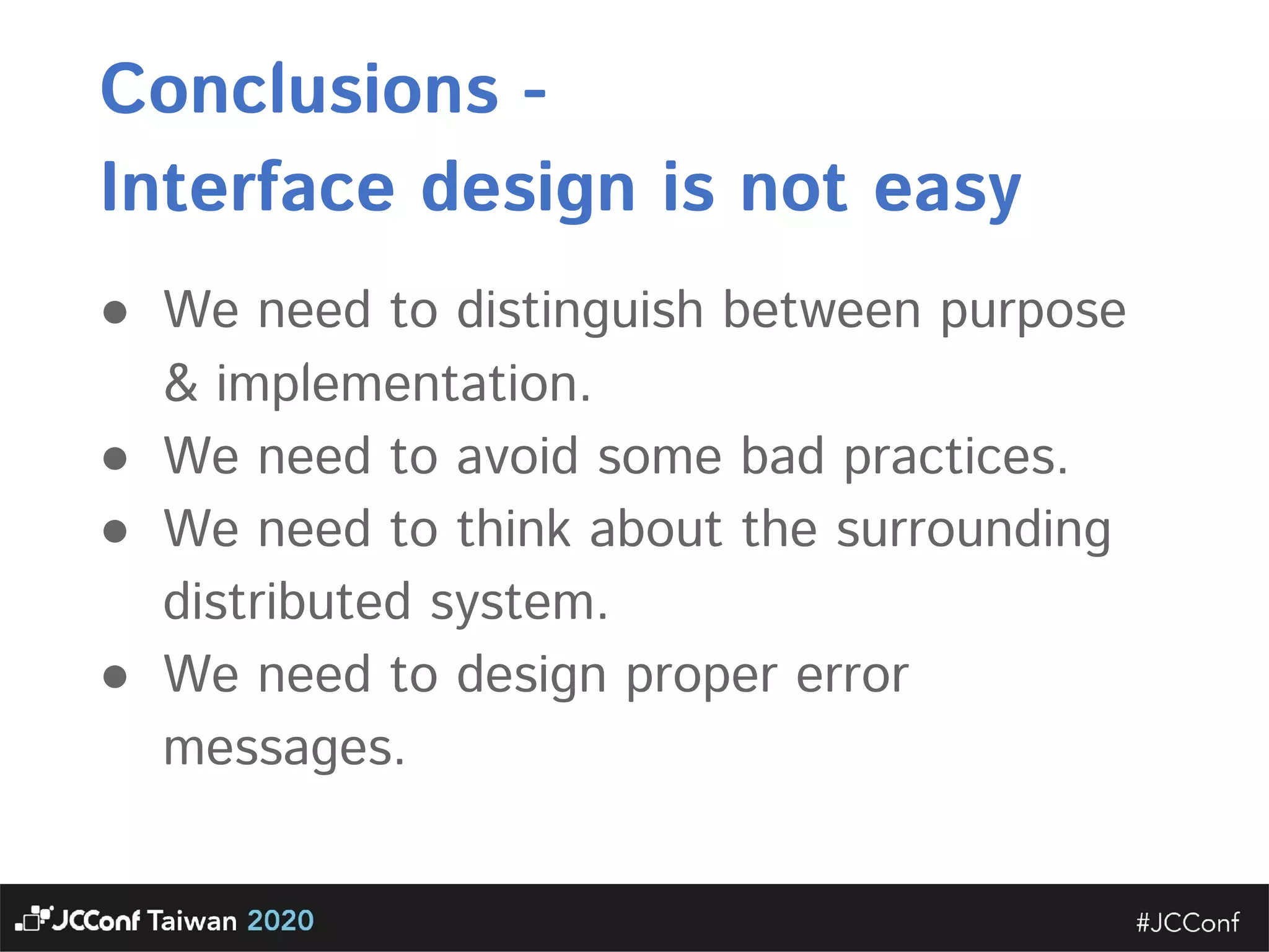Conclusions -   Interface design is not easy  ● We need to distinguish between purpose & implementation.   ● We need to avoid some bad practices.   ● We need to think about the surrounding distributed system.   ● We need to design proper error messages. 