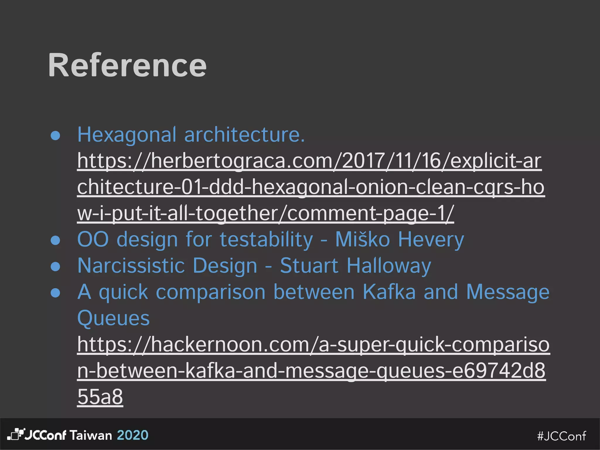 Reference  ● Hexagonal architecture. https://herbertograca.com/2017/11/16/explicit-ar chitecture-01-ddd-hexagonal-onion-clean-cqrs-ho w-i-put-it-all-together/comment-page-1/  ● OO design for testability - Miško Hevery  ● Narcissistic Design - Stuart Halloway  ● A quick comparison between Kafka and Message Queues https://hackernoon.com/a-super-quick-compariso n-between-kafka-and-message-queues-e69742d8 55a8    