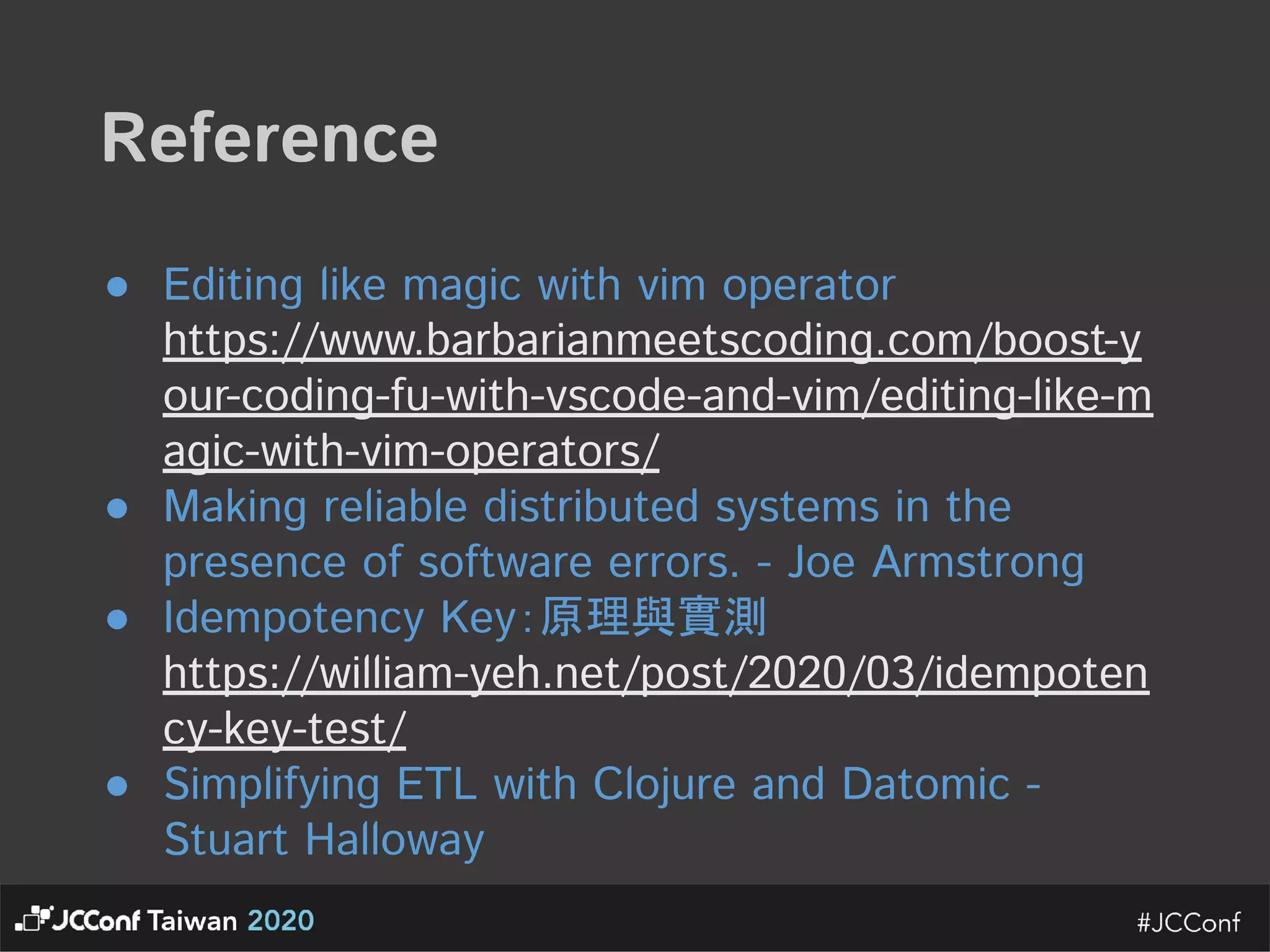 Reference   ● Editing like magic with vim operator https://www.barbarianmeetscoding.com/boost-y our-coding-fu-with-vscode-and-vim/editing-like-m agic-with-vim-operators/  ● Making reliable distributed systems in the presence of software errors. - Joe Armstrong  ● Idempotency Key：原理與實測 https://william-yeh.net/post/2020/03/idempoten cy-key-test/  ● Simplifying ETL with Clojure and Datomic - Stuart Halloway  