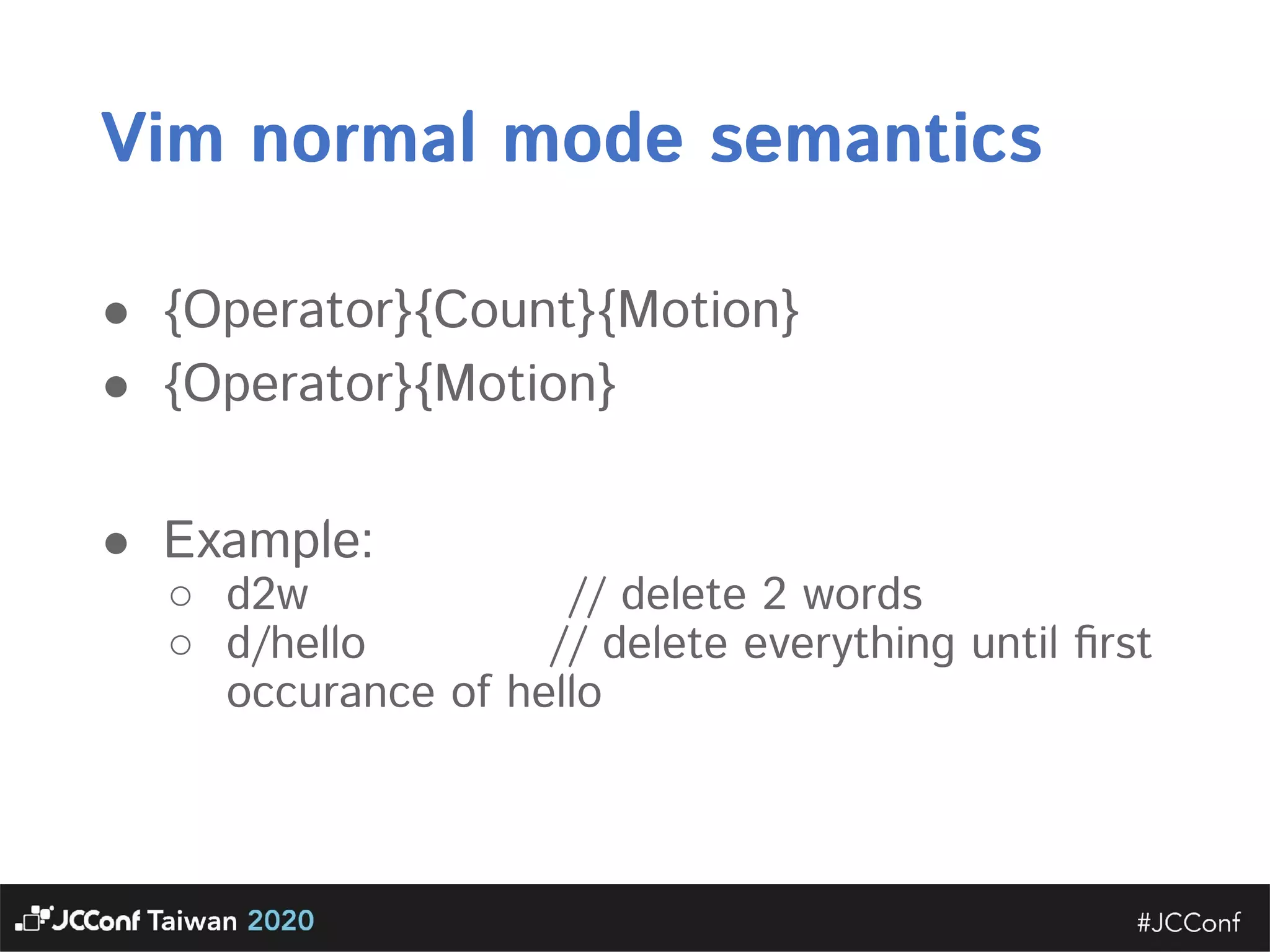 Vim normal mode semantics  ● {Operator}{Count}{Motion}  ● {Operator}{Motion} ● Example: ○ d2w // delete 2 words  ○ d/hello // delete everything until ﬁrst occurance of hello  