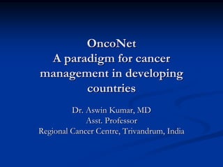 OncoNet
 A paradigm for cancer
management in developing
       countries
         Dr. Aswin Kumar, MD
             Asst. Professor
Regional Cancer Centre, Trivandrum, India
 