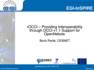 EGI-InSPIRE
rOCCI – Providing Interoperability
through OCCI v1.1 Support for
OpenNebula
Boris Parák, CESNET
OpenNebula Conf 2013, Berlin, DE 1
EGI-InSPIRE RI-261323 www.egi.eu
 