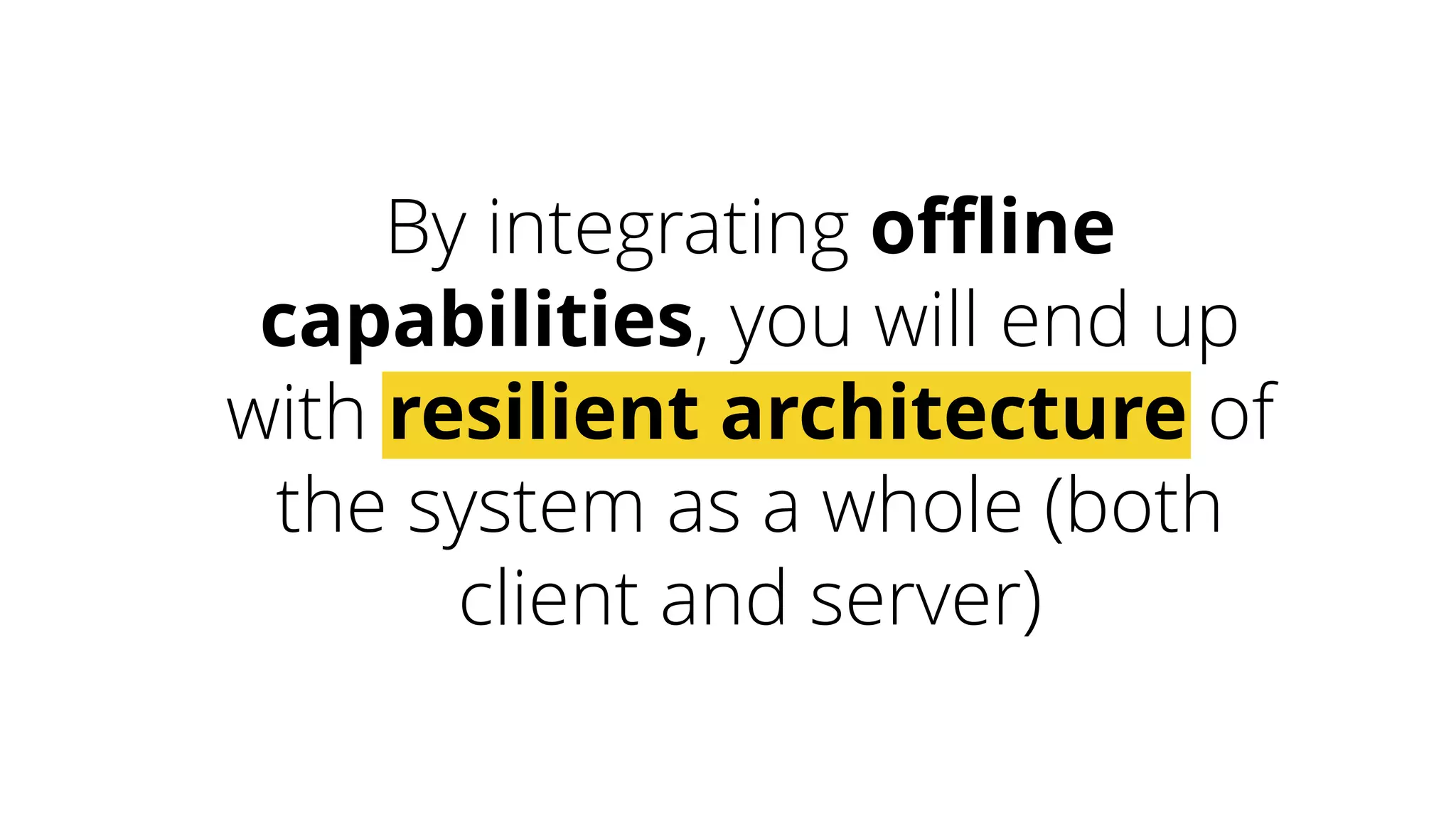 By integrating offline 
capabilities, you will end up 
with resilient architecture of 
the system as a whole (both 
client and server) 
 