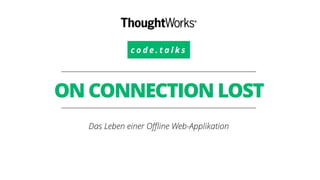 c o d e . t a l k s 
ON CONNECTION LOST 
Das Leben einer Offline Web-Applikation 
 