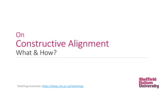 On
Constructive Alignment
What & How?
Teaching Essentials: https://blogs.shu.ac.uk/teaching/
 