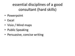 essential disciplines of a good
          consultant (hard skills)
•   Powerpoint
•   Excel
•   Visio / Mind maps
•   Public Speaking
•   Persuasive, concise writing
 