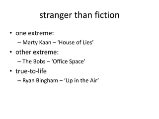 stranger than fiction
• one extreme:
  – Marty Kaan – ‘House of Lies’
• other extreme:
  – The Bobs – ‘Office Space’
• true-to-life
  – Ryan Bingham – ‘Up in the Air’
 