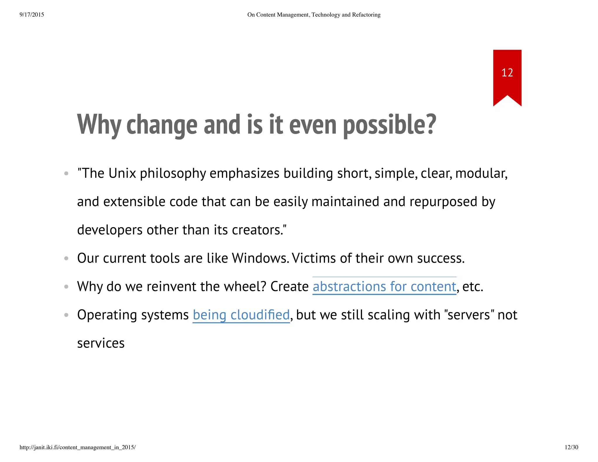 Why change and is it even possible?
• "The Unix philosophy emphasizes building short, simple, clear,
modular, and extensible code that can be easily maintained and
repurposed by developers other than its creators."
• Our current tools are like Windows. Victims of their own success.
• Why do we reinvent the wheel? Create abstractions for content, etc.
• Operating systems being cloudified, but we still scaling with "servers"
not services
 