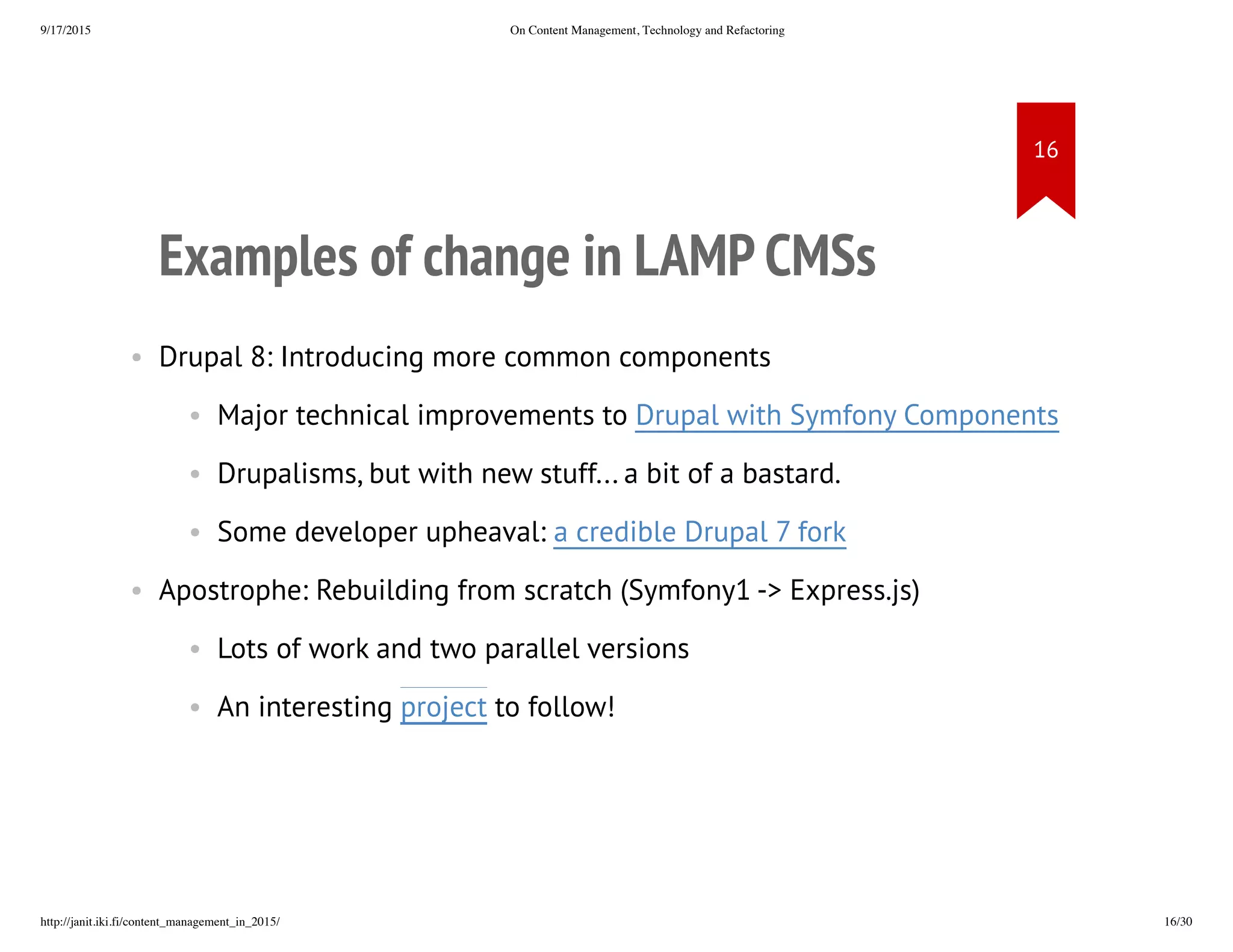 Examples of change in LAMP CMSs
• Drupal 8: Introducing more common components
• Major technical improvements to Drupal with Symfony Components
• Drupalisms, but with new stuff... a bit of a bastard.
• Some developer upheaval: a credible Drupal 7 fork
• Apostrophe: Rebuilding from scratch (Symfony1 -> Express.js)
• Lots of work and two parallel versions
• An interesting project to follow!
 
