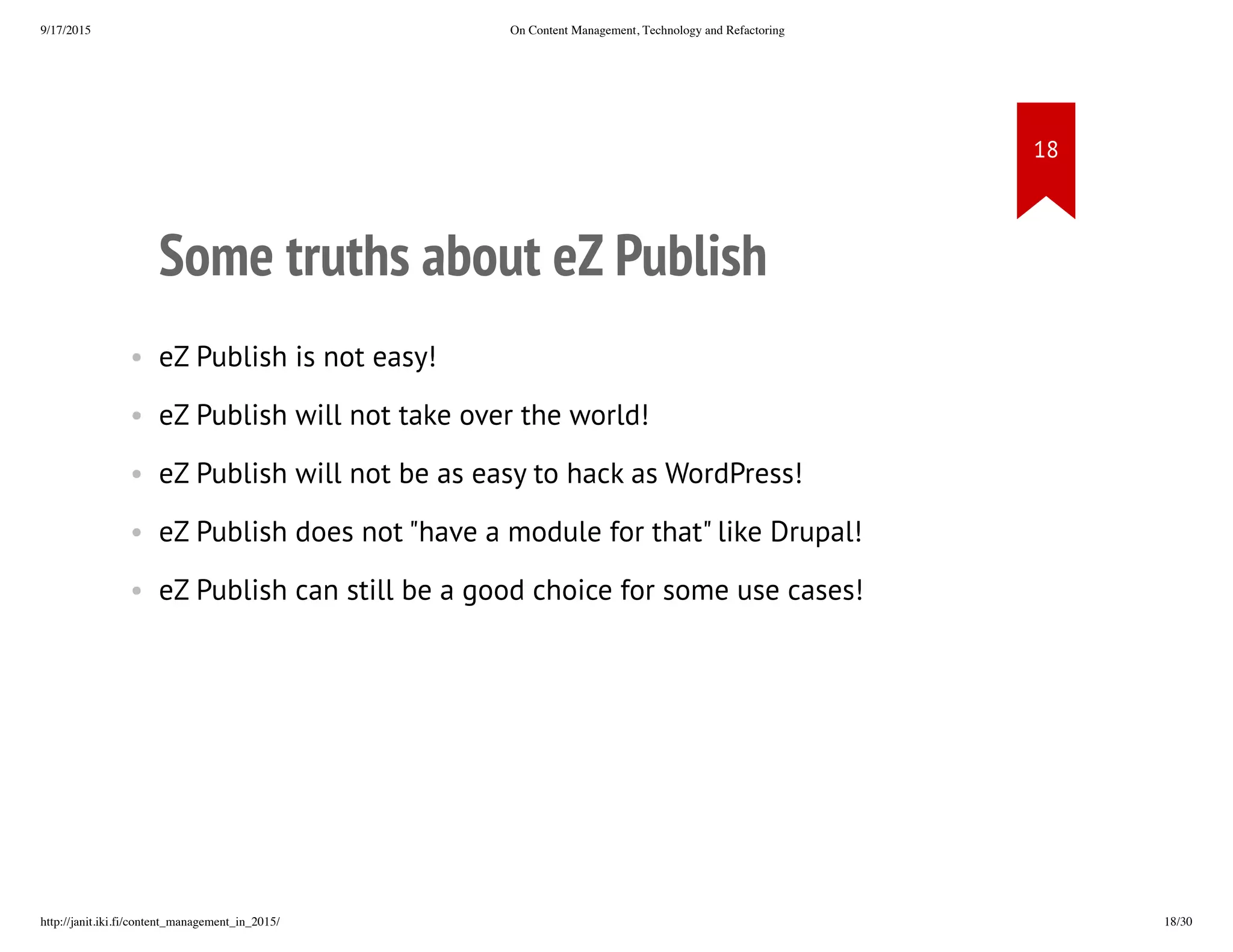 Some truths about eZ Publish
• eZ Publish is not easy!
• eZ Publish will not take over the world!
• eZ Publish will not be as easy to hack as WordPress!
• eZ Publish does not "have a module for that" like Drupal!
• eZ Publish can still be a good choice for some use cases!
 