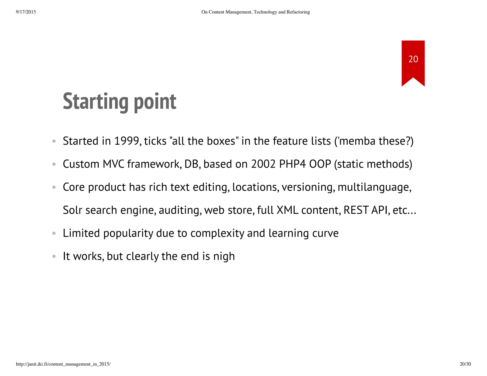Starting point
• Started in 1999, ticks "all the boxes" in the feature lists ('memba
these?)
• Custom MVC framework, DB, based on 2002 PHP4 OOP (static
methods)
• Core product has rich text editing, locations, versioning,
multilanguage, Solr search engine, auditing, web store, full XML
content, REST API, etc...
• Limited popularity due to complexity and learning curve
• It works, but clearly the end is nigh
 