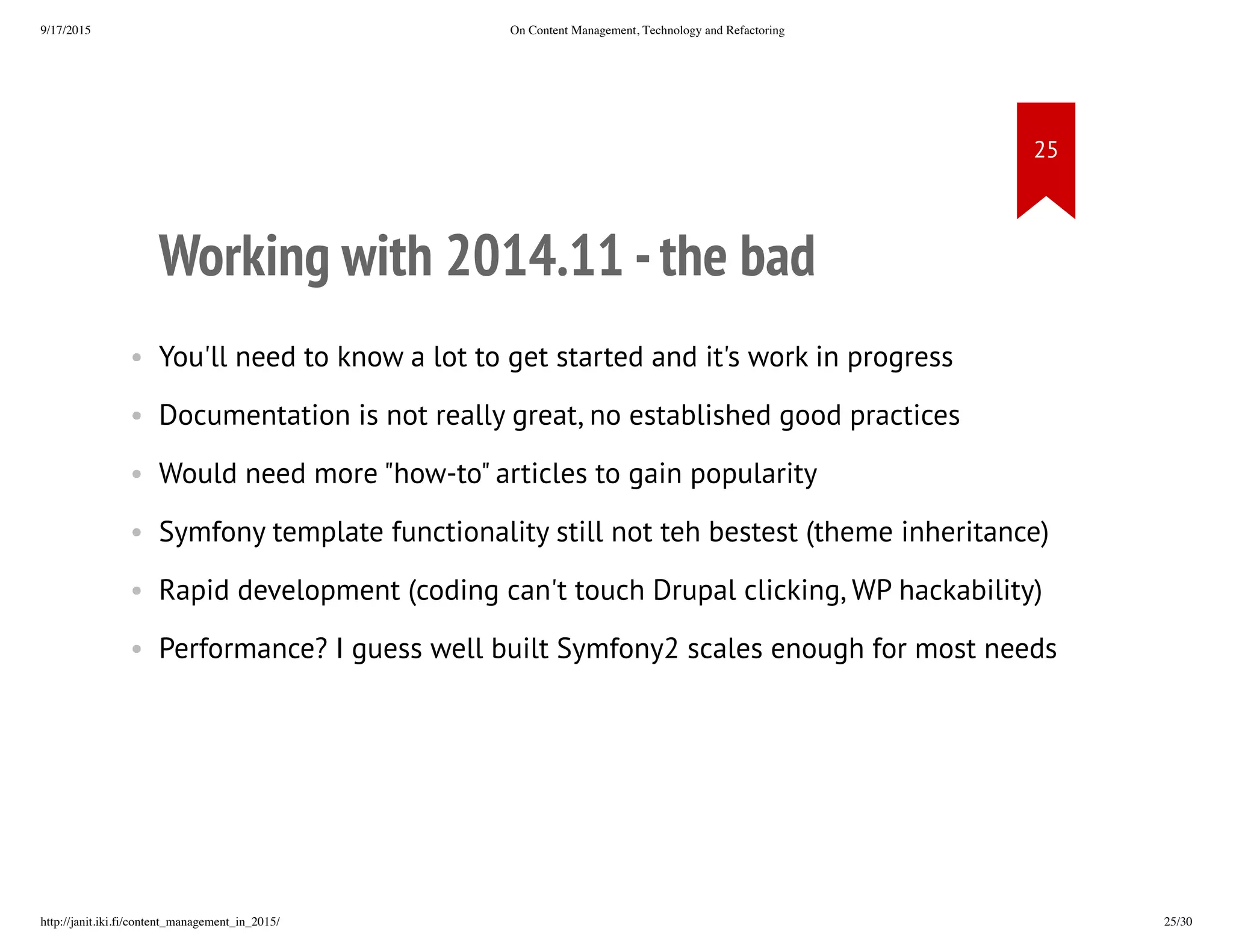 Working with 2014.11 - the bad
• You'll need to know a lot to get started and it's work in progress
• Documentation is not really great, no established good practices
• Would need more "how-to" articles to gain popularity
• Symfony template functionality still not teh bestest (theme
inheritance)
• Rapid development (coding can't touch Drupal clicking, WP
hackability)
• Performance? I guess well built Symfony2 scales enough for most
needs
 