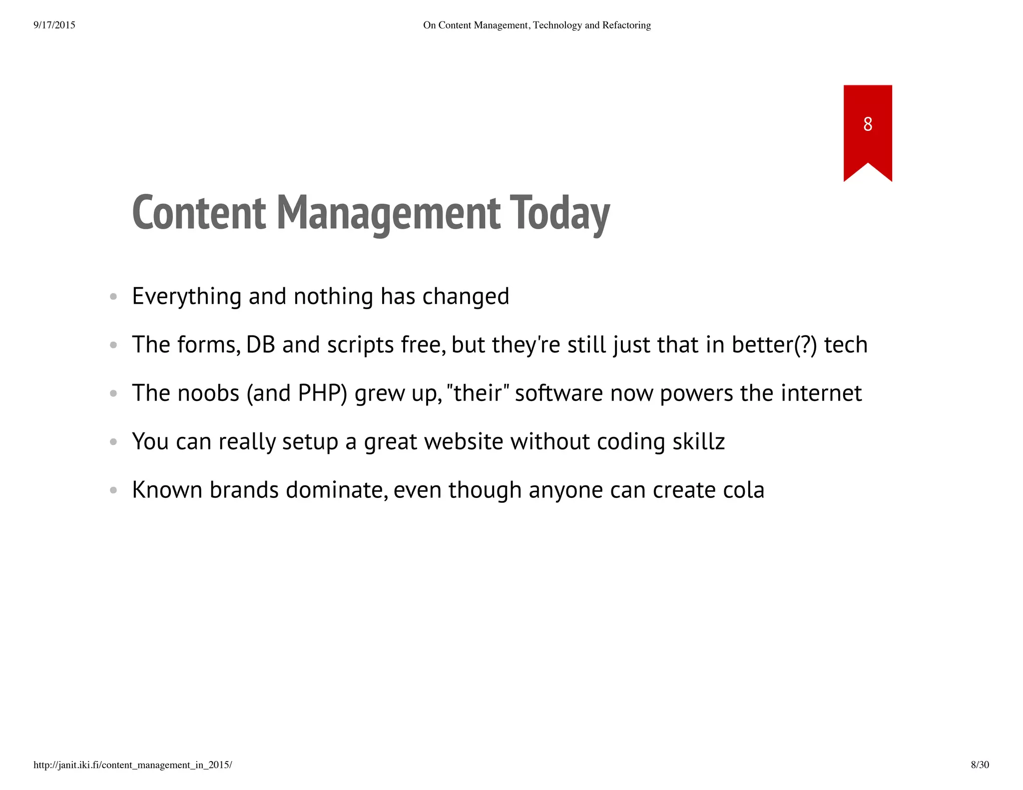 Content Management Today
• Everything and nothing has changed
• The forms, DB and scripts free, but they're still just that in better(?)
tech
• The noobs (and PHP) grew up, "their" software now powers the
internet
• You can really setup a great website without coding skillz
• Known brands dominate, even though anyone can create cola
 
