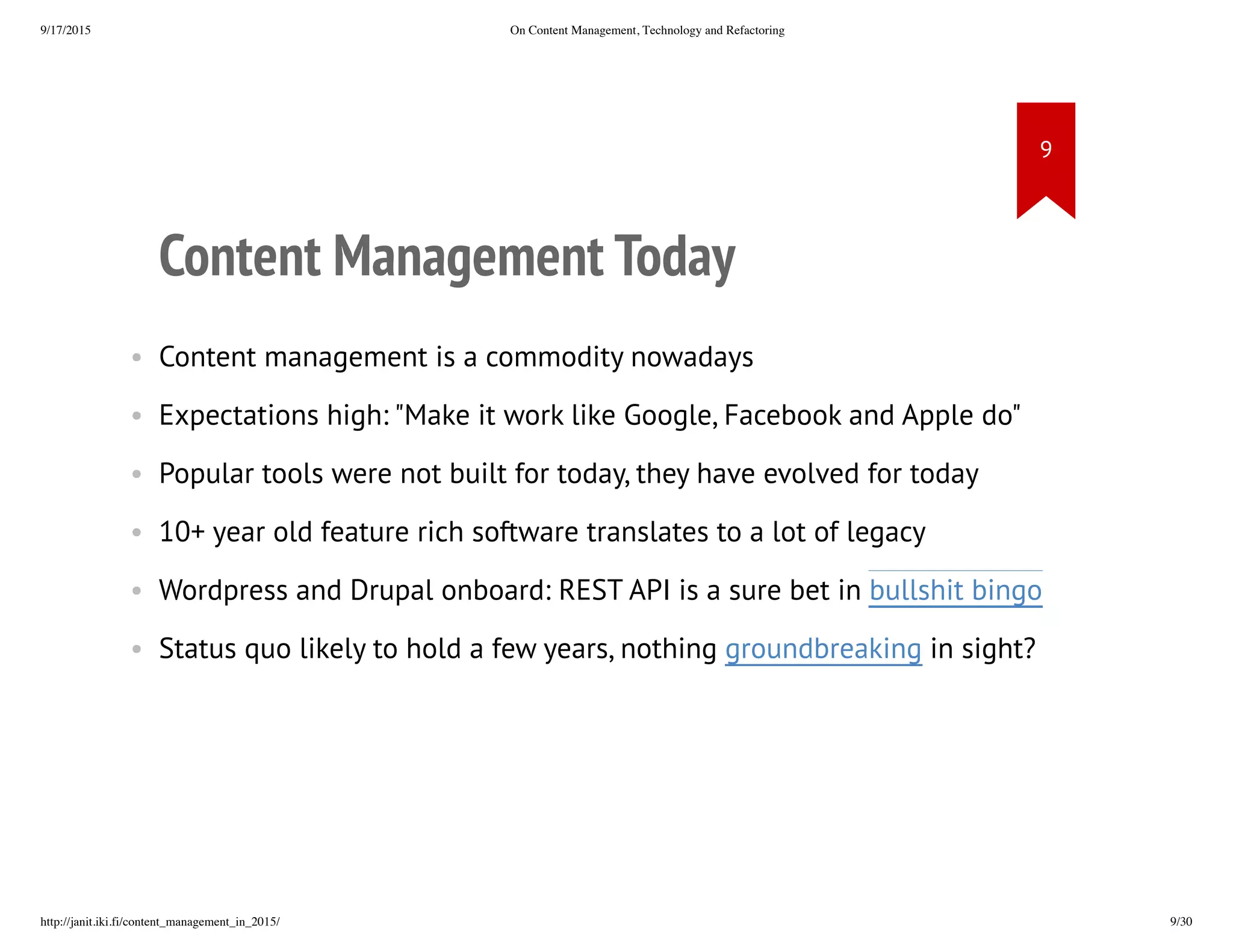Content Management Today
• Content management is a commodity nowadays
• Expectations high: "Make it work like Google, Facebook and Apple
do"
• Popular tools were not built for today, they have evolved for today
• 10+ year old feature rich software translates to a lot of legacy
• Wordpress and Drupal onboard: REST API is a sure bet in bullshit
bingo
• Status quo likely to hold a few years, nothing groundbreaking in sight?
 