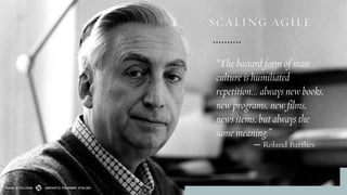 “The bastard form of mass
culture is humiliated
repetition... always new books,
new programs, new films,
news items, but always the
same meaning.”
― Roland Barthes
SEMANTIC FOUNDRY ATELIERMADE WITH LOVE
SCALING AGILE
 