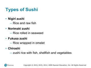 Copyright © 2019, 2015, 2012, 2009 Pearson Education, Inc. All Rights Reserved
Types of Sushi
• Nigiri zushi
– Rice and raw fish
• Norimaki zushi
– Rice rolled in seaweed
• Fukusa zushi
– Rice wrapped in omelet
• Chirashi
– zushi rice with fish, shellfish and vegetables
 