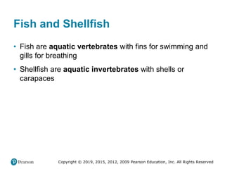 Copyright © 2019, 2015, 2012, 2009 Pearson Education, Inc. All Rights Reserved
Fish and Shellfish
• Fish are aquatic vertebrates with fins for swimming and
gills for breathing
• Shellfish are aquatic invertebrates with shells or
carapaces
 