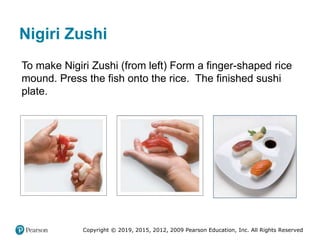 Copyright © 2019, 2015, 2012, 2009 Pearson Education, Inc. All Rights Reserved
Nigiri Zushi
To make Nigiri Zushi (from left) Form a finger-shaped rice
mound. Press the fish onto the rice. The finished sushi
plate.
 