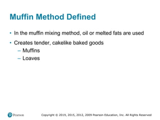 Copyright © 2019, 2015, 2012, 2009 Pearson Education, Inc. All Rights Reserved
Muffin Method Defined
• In the muffin mixing method, oil or melted fats are used
• Creates tender, cakelike baked goods
– Muffins
– Loaves
 