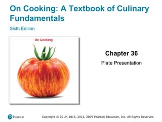 On Cooking: A Textbook of Culinary
Fundamentals
Sixth Edition
Chapter 36
Plate Presentation
Copyright © 2019, 2015, 2012, 2009 Pearson Education, Inc. All Rights Reserved
 