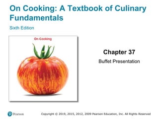 On Cooking: A Textbook of Culinary
Fundamentals
Sixth Edition
Chapter 37
Buffet Presentation
Copyright © 2019, 2015, 2012, 2009 Pearson Education, Inc. All Rights Reserved
 