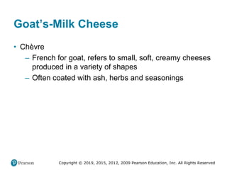 Copyright © 2019, 2015, 2012, 2009 Pearson Education, Inc. All Rights Reserved
Goat’s-Milk Cheese
• Chèvre
– French for goat, refers to small, soft, creamy cheeses
produced in a variety of shapes
– Often coated with ash, herbs and seasonings
 