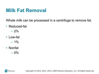 Copyright © 2019, 2015, 2012, 2009 Pearson Education, Inc. All Rights Reserved
Milk Fat Removal
Whole milk can be processed in a centrifuge to remove fat.
• Reduced-fat
– 2%
• Low-fat
– 1%
• Nonfat
– 0%
 