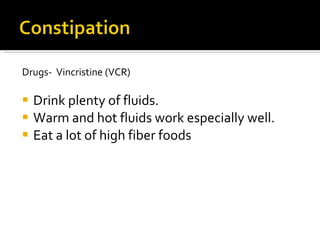 Drugs-  Vincristine (VCR) Drink plenty of fluids. Warm and hot fluids work especially well. Eat a lot of high fiber foods 