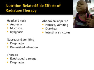 Head and neck Anorexia Mucositis Dysgeusia Nausea and vomiting Dysphagia Diminished salivation Thoracic Esophageal damage Dysphagia Abdominal or pelvic Nausea, vomiting Diarrhea Intestinal strictures 