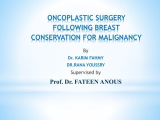 ONCOPLASTIC SURGERY
FOLLOWING BREAST
CONSERVATION FOR MALIGNANCY
By
Dr. KARIM FAHMY
DR.RANA YOUSSRY
Supervised by
Prof. Dr. FATEEN ANOUS
 