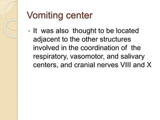 Vomiting center
• It was also thought to be located
adjacent to the other structures
involved in the coordination of the
respiratory, vasomotor, and salivary
centers, and cranial nerves VIII and X
 