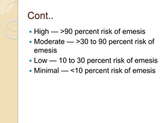 Cont..
 High — >90 percent risk of emesis
 Moderate — >30 to 90 percent risk of
emesis
 Low — 10 to 30 percent risk of emesis
 Minimal — <10 percent risk of emesis
 