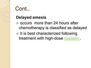 Cont..
Delayed emesis
 occurs more than 24 hours after
chemotherapy is classified as delayed
 It is best characterized following
treatment with high-dose cisplatin .
 