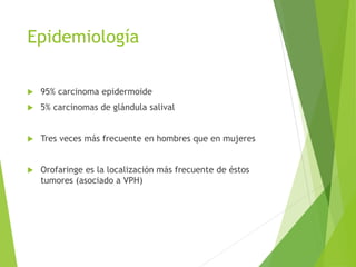 Epidemiología


95% carcinoma epidermoide



5% carcinomas de glándula salival



Tres veces más frecuente en hombres que en mujeres



Orofaringe es la localización más frecuente de éstos
tumores (asociado a VPH)

 