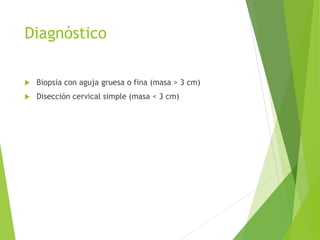 Diagnóstico


Biopsia con aguja gruesa o fina (masa > 3 cm)



Disección cervical simple (masa < 3 cm)

 