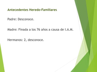 Antecedentes Heredo-Familiares
Padre: Desconoce.
Madre: Finada a los 76 años a causa de I.A.M.

Hermanos: 2, desconoce.

 