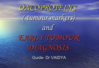 ONCOPROTEINSONCOPROTEINS
( tumour markers)( tumour markers)
andand
EARLY TUMOUREARLY TUMOUR
DIAGNOSISDIAGNOSIS
Guide- Dr VAIDYAGuide- Dr VAIDYA
 